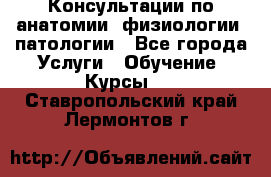 Консультации по анатомии, физиологии, патологии - Все города Услуги » Обучение. Курсы   . Ставропольский край,Лермонтов г.